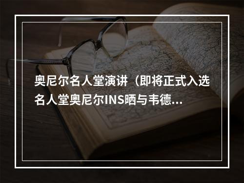 奥尼尔名人堂演讲（即将正式入选名人堂奥尼尔INS晒与韦德的夺冠旧照恭喜）