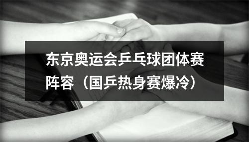 东京奥运会乒乓球团体赛阵容（国乒热身赛爆冷）