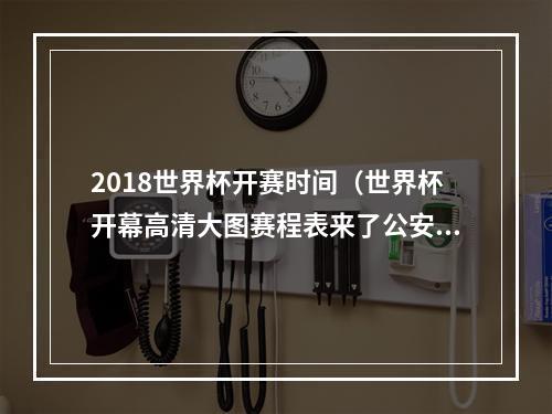 2018世界杯开赛时间（世界杯开幕高清大图赛程表来了公安部发出提示→）
