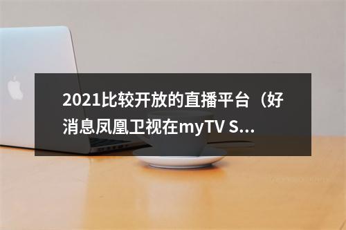 2021比较开放的直播平台（好消息凤凰卫视在myTV SUPER 全天都能收看啦）