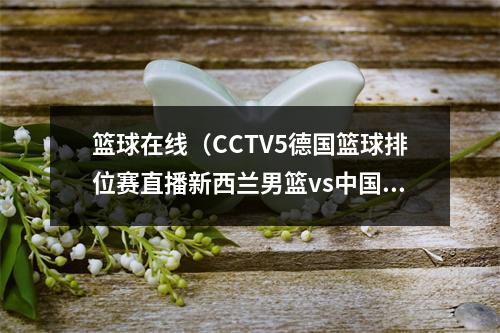 篮球在线（CCTV5德国篮球排位赛直播新西兰男篮vs中国男篮高清全程视频）