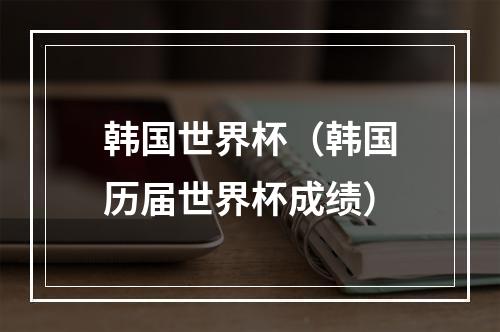 韩国世界杯（韩国历届世界杯成绩）