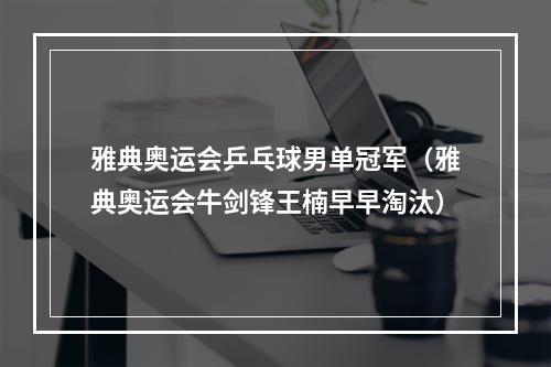 雅典奥运会乒乓球男单冠军（雅典奥运会牛剑锋王楠早早淘汰）