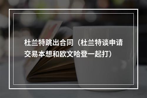 杜兰特跳出合同（杜兰特谈申请交易本想和欧文哈登一起打）