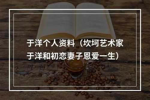 于洋个人资料（坎坷艺术家于洋和初恋妻子恩爱一生）