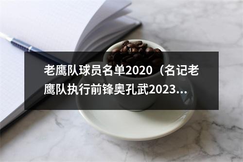 老鹰队球员名单2020（名记老鹰队执行前锋奥孔武202324赛季球队选项）