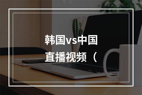 韩国vs中国直播视频（