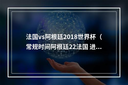 法国vs阿根廷2018世界杯（常规时间阿根廷22法国 进入加时赛）