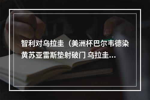 智利对乌拉圭（美洲杯巴尔韦德染黄苏亚雷斯垫射破门 乌拉圭11智利两轮不胜）