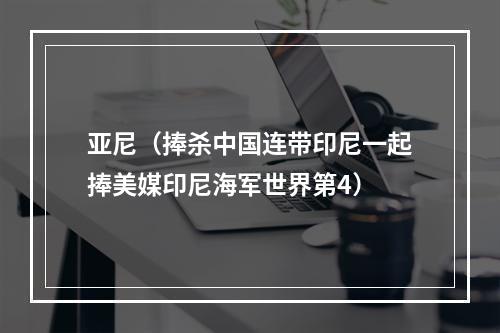 亚尼（捧杀中国连带印尼一起捧美媒印尼海军世界第4）