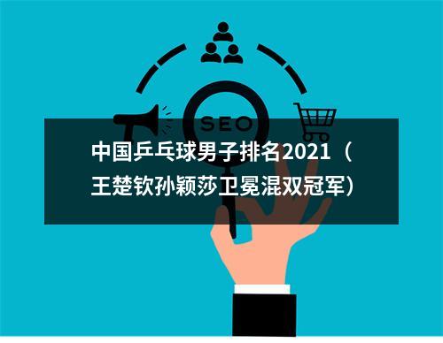 中国乒乓球男子排名2021（王楚钦孙颖莎卫冕混双冠军）