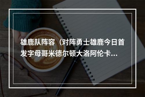 雄鹿队阵容（对阵勇士雄鹿今日首发字母哥米德尔顿大洛阿伦卡特）