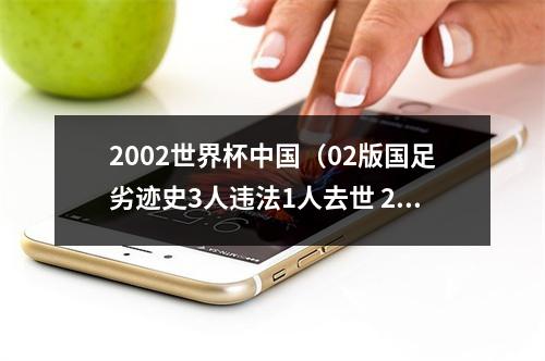 2002世界杯中国（02版国足劣迹史3人违法1人去世 20年后江湖上仍然满是他们的故事）