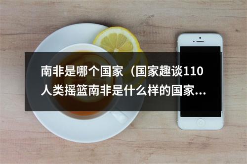 南非是哪个国家（国家趣谈110人类摇篮南非是什么样的国家十个方面了解南非）