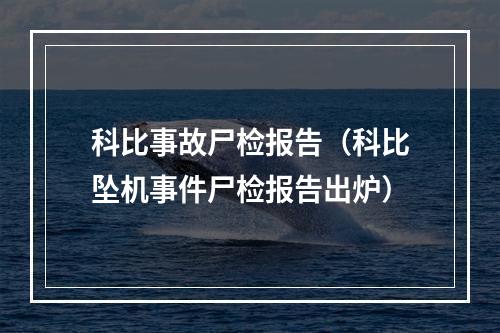 科比事故尸检报告（科比坠机事件尸检报告出炉）