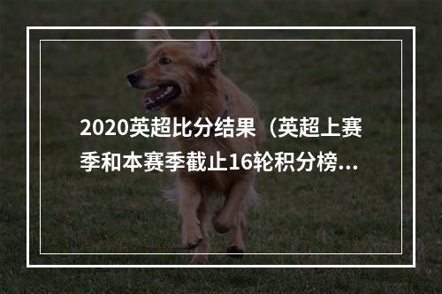 2020英超比分结果（英超上赛季和本赛季截止16轮积分榜去年曼城第一）