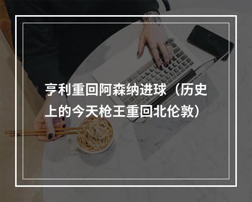 亨利重回阿森纳进球（历史上的今天枪王重回北伦敦）