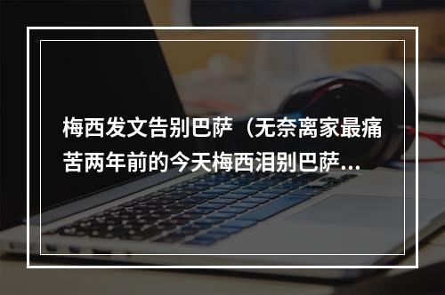 梅西发文告别巴萨（无奈离家最痛苦两年前的今天梅西泪别巴萨）