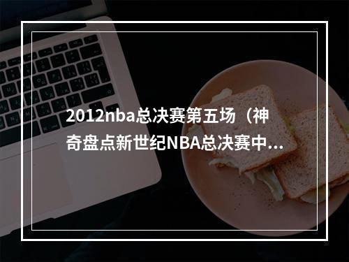 2012nba总决赛第五场（神奇盘点新世纪NBA总决赛中出彩的角色球员小人物大作用）