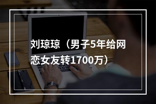 刘琼琼（男子5年给网恋女友转1700万）