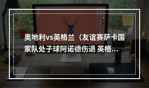 奥地利vs英格兰（友谊赛萨卡国家队处子球阿诺德伤退 英格兰10胜奥地利）
