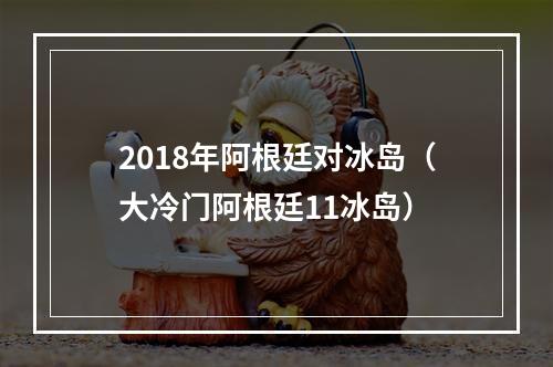 2018年阿根廷对冰岛（大冷门阿根廷11冰岛）