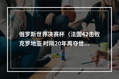 俄罗斯世界决赛杯（法国42击败克罗地亚 时隔20年再夺世界杯冠军）