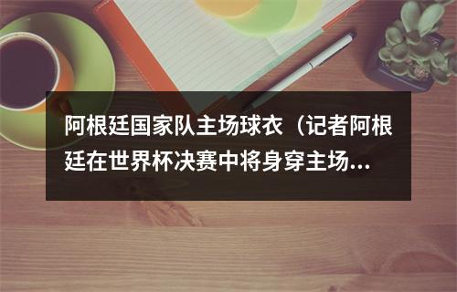 阿根廷国家队主场球衣（记者阿根廷在世界杯决赛中将身穿主场球衣）