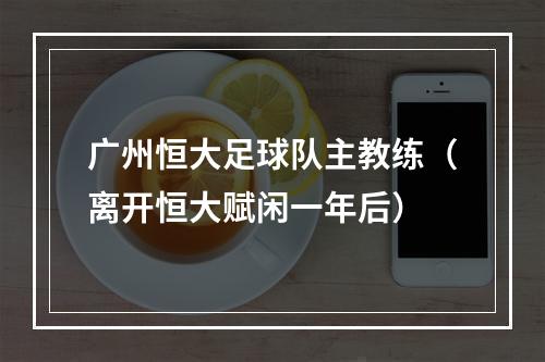 广州恒大足球队主教练（离开恒大赋闲一年后）