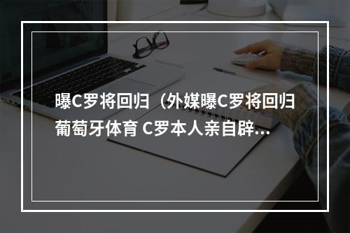 曝C罗将回归（外媒曝C罗将回归葡萄牙体育 C罗本人亲自辟谣Fake）