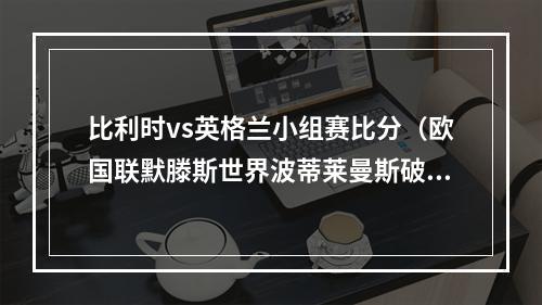 比利时vs英格兰小组赛比分（欧国联默滕斯世界波蒂莱曼斯破门 比利时20复仇英格兰）