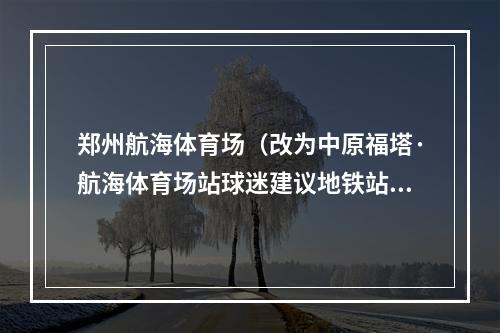 郑州航海体育场（改为中原福塔·航海体育场站球迷建议地铁站改名获官方回复）