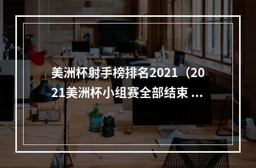 美洲杯射手榜排名2021（2021美洲杯小组赛全部结束 梅西领跑射手榜）