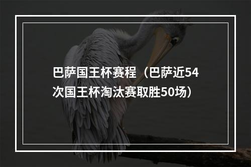 巴萨国王杯赛程（巴萨近54次国王杯淘汰赛取胜50场）