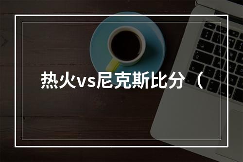 热火vs尼克斯比分（