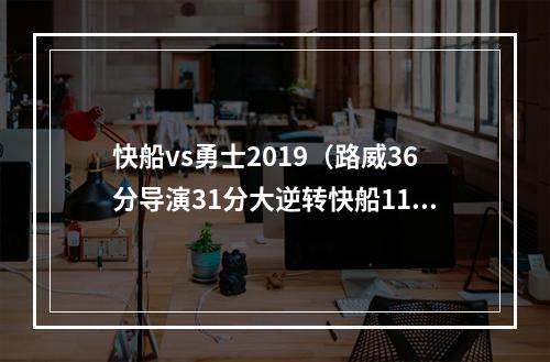 快船vs勇士2019（路威36分导演31分大逆转快船11勇士考辛斯伤退杜兰特六犯）