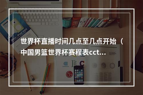 世界杯直播时间几点至几点开始（中国男篮世界杯赛程表cctv5直播中国男篮vs菲律宾几点开始）