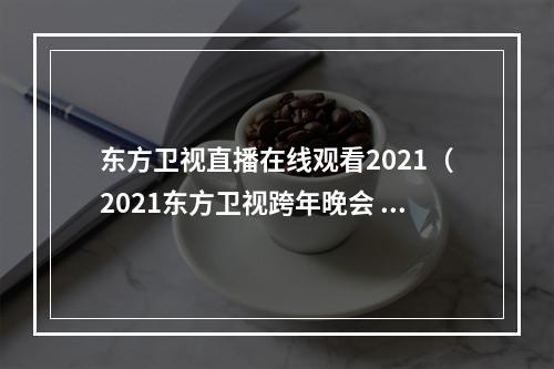 东方卫视直播在线观看2021（2021东方卫视跨年晚会 杨紫仙气飘飘献唱我们）