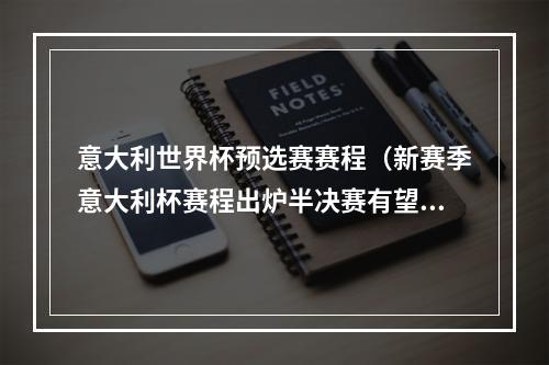 意大利世界杯预选赛赛程（新赛季意大利杯赛程出炉半决赛有望上演米兰德比）
