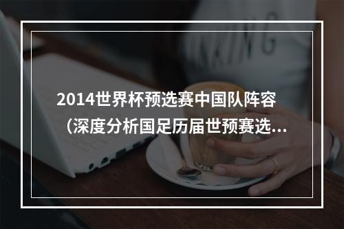 2014世界杯预选赛中国队阵容（深度分析国足历届世预赛选人名单 选材面窄任人唯亲 孰之过也）