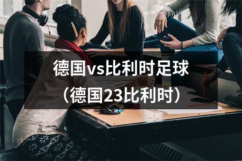 德国vs比利时足球（德国23比利时）