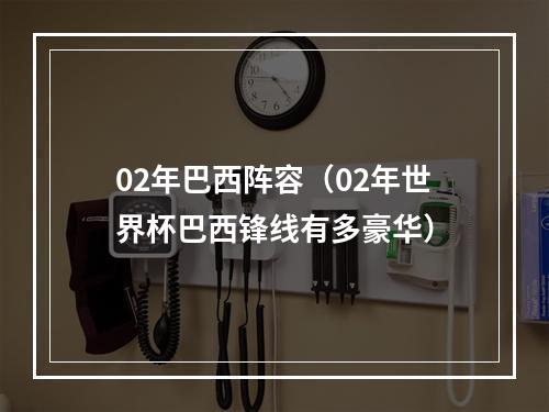 02年巴西阵容（02年世界杯巴西锋线有多豪华）
