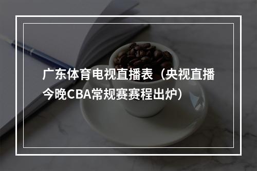 广东体育电视直播表（央视直播今晚CBA常规赛赛程出炉）