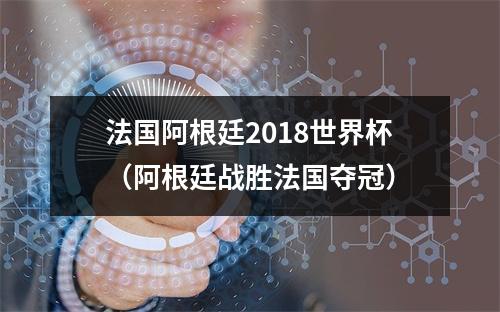 法国阿根廷2018世界杯（阿根廷战胜法国夺冠）