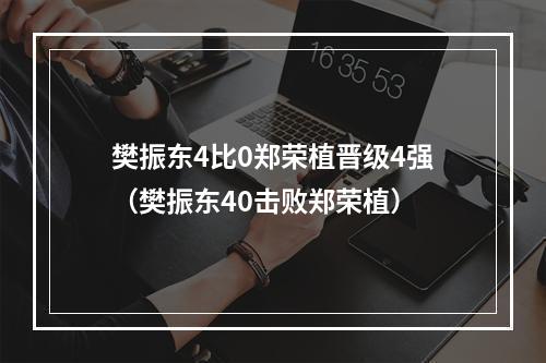 樊振东4比0郑荣植晋级4强（樊振东40击败郑荣植）