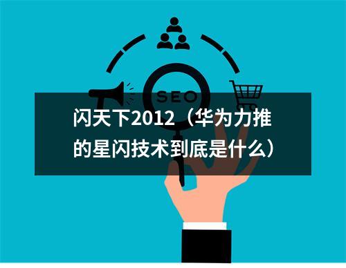 闪天下2012（华为力推的星闪技术到底是什么）