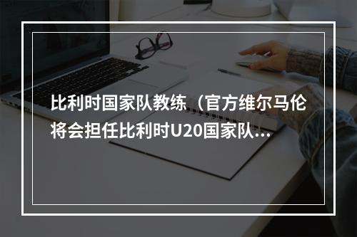 比利时国家队教练（官方维尔马伦将会担任比利时U20国家队主教练）