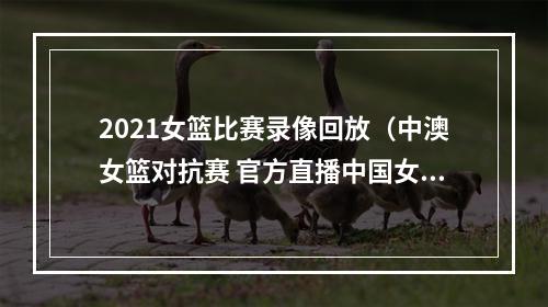 2021女篮比赛录像回放（中澳女篮对抗赛 官方直播中国女篮vs澳大利亚女篮 全程中文观看）