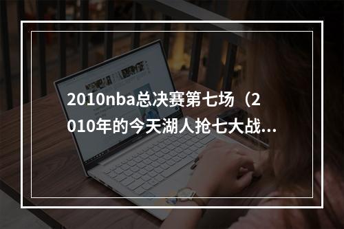 2010nba总决赛第七场（2010年的今天湖人抢七大战复仇凯尔特人 完成卫冕）