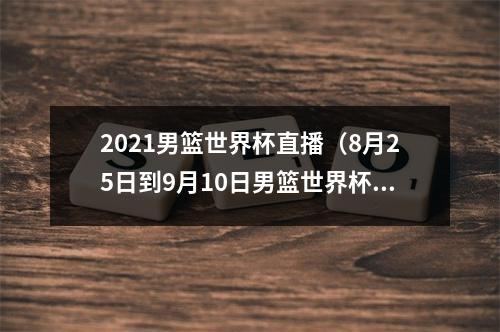 2021男篮世界杯直播（8月25日到9月10日男篮世界杯开打）